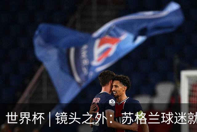 世界杯 | 镜头之外：苏格兰球迷就算负债也要远征